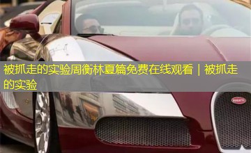 被抓走的实验周衡林夏篇免费在线观看|被抓走的实验 被抓走的实验周衡林夏篇免费在线观看|被抓走的实验