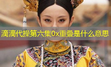滴滴代操第六集0x重叠是什么意思 滴滴代操第六集0x重叠是什么意思