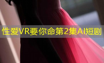 性爱VR要你命第2集AI短剧 性爱VR要你命第2集AI短剧