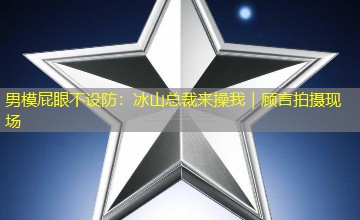 男模屁眼不设防:冰山总裁来操我|顾言拍摄现场 男模屁眼不设防:冰山总裁来操我|顾言拍摄现场