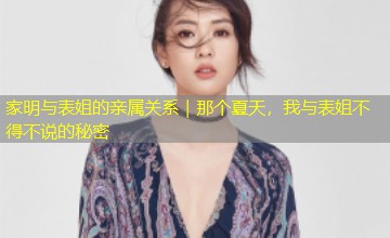 家明与表姐的亲属关系|那个夏天,我与表姐不得不说的秘密 家明与表姐的亲属关系|那个夏天,我与表姐不得不说的秘密