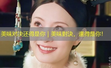 美味对决还得是你|美味對決,還得是你! 美味对决还得是你|美味對決,還得是你!