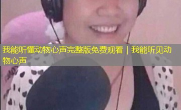 我能听懂动物心声完整版免费观看|我能听见动物心声 我能听懂动物心声完整版免费观看|我能听见动物心声
