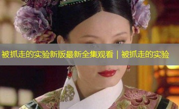 被抓走的实验新版最新全集观看|被抓走的实验 被抓走的实验新版最新全集观看|被抓走的实验