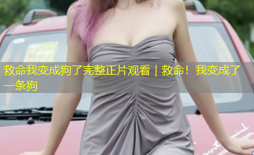 救命我变成狗了完整正片观看|救命!我变成了一条狗 救命我变成狗了完整正片观看|救命!我变成了一条狗