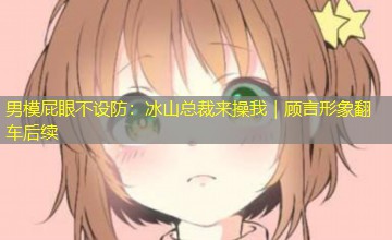 男模屁眼不设防:冰山总裁来操我|顾言形象翻车后续 男模屁眼不设防:冰山总裁来操我|顾言形象翻车后续