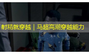 射精就穿越｜马超高潮穿越能力