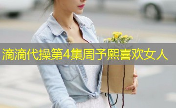 滴滴代操第4集周予熙喜欢女人 滴滴代操第4集周予熙喜欢女人
