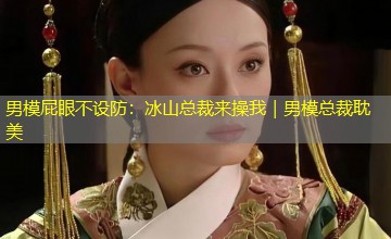 男模屁眼不设防:冰山总裁来操我|男模总裁耽美 男模屁眼不设防:冰山总裁来操我|男模总裁耽美