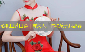 心机白莲白柔｜陈夫人，你和孩子我都要