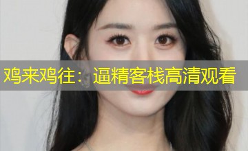 鸡来鸡往:逼精客栈高清观看 鸡来鸡往:逼精客栈高清观看