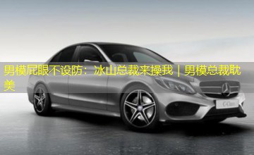 男模屁眼不设防:冰山总裁来操我|男模总裁耽美 男模屁眼不设防:冰山总裁来操我|男模总裁耽美