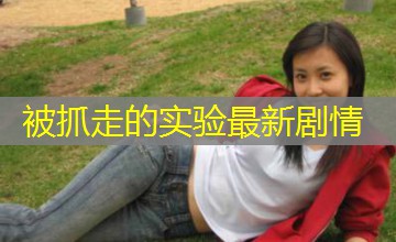 被抓走的实验最新剧情 被抓走的实验最新剧情