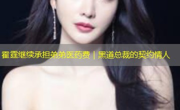 霍霆继续承担弟弟医药费|黑道总裁的契约情人 霍霆继续承担弟弟医药费|黑道总裁的契约情人