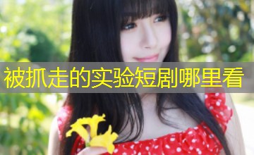 被抓走的实验短剧哪里看 被抓走的实验短剧哪里看
