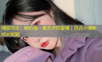 情欲写生:她的每一堂艺术性爱课|百合小清新成长短剧 情欲写生:她的每一堂艺术性爱课|百合小清新成长短剧