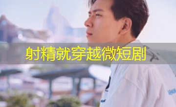 射精就穿越微短剧 射精就穿越微短剧