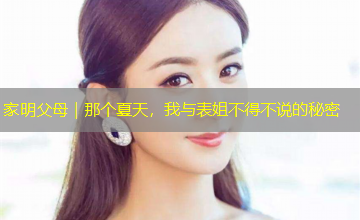 家明父母|那个夏天,我与表姐不得不说的秘密 家明父母|那个夏天,我与表姐不得不说的秘密