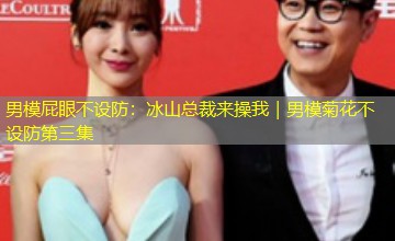 男模屁眼不设防：冰山总裁来操我｜男模菊花不设防第三集