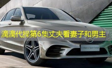 滴滴代操第6集丈夫看妻子和男主 滴滴代操第6集丈夫看妻子和男主