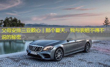 父母安排三亚散心|那个夏天,我与表姐不得不说的秘密 父母安排三亚散心|那个夏天,我与表姐不得不说的秘密
