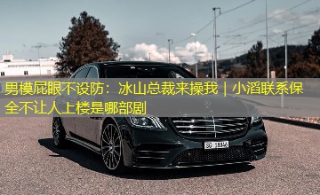男模屁眼不设防:冰山总裁来操我|小滔联系保全不让人上楼是哪部剧 男模屁眼不设防:冰山总裁来操我|小滔联系保全不让人上楼是哪部剧