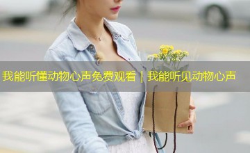 我能听懂动物心声免费观看|我能听见动物心声 我能听懂动物心声免费观看|我能听见动物心声