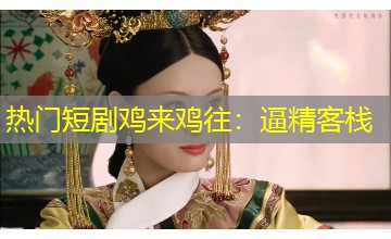 热门短剧鸡来鸡往:逼精客栈 热门短剧鸡来鸡往:逼精客栈