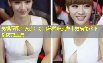 男模屁眼不设防：冰山总裁来操我｜男模菊花不设防第三集