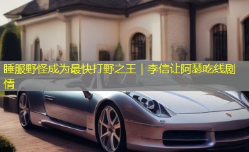 睡服野怪成为最快打野之王|李信让阿瑟吃线剧情 睡服野怪成为最快打野之王|李信让阿瑟吃线剧情