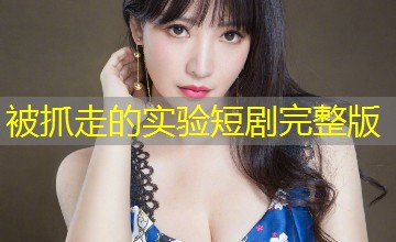 被抓走的实验短剧完整版 被抓走的实验短剧完整版