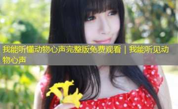 我能听懂动物心声完整版免费观看|我能听见动物心声 我能听懂动物心声完整版免费观看|我能听见动物心声