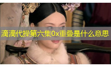 滴滴代操第六集0x重叠是什么意思 滴滴代操第六集0x重叠是什么意思