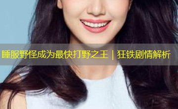 睡服野怪成为最快打野之王|狂铁剧情解析 睡服野怪成为最快打野之王|狂铁剧情解析